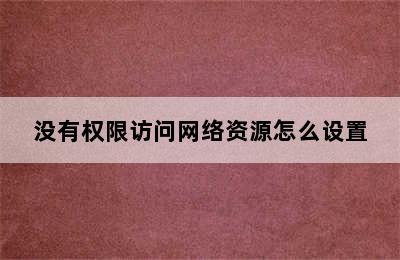 没有权限访问网络资源怎么设置