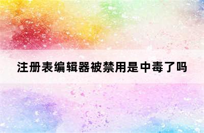 注册表编辑器被禁用是中毒了吗