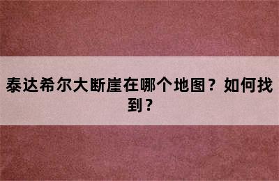 泰达希尔大断崖在哪个地图？如何找到？