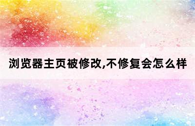 浏览器主页被修改,不修复会怎么样