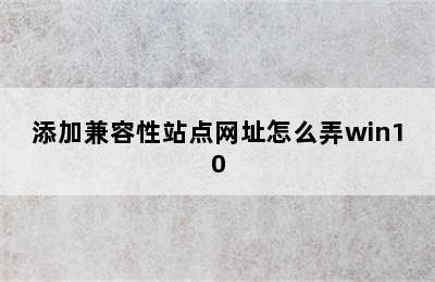 添加兼容性站点网址怎么弄win10