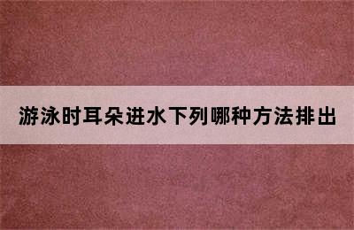 游泳时耳朵进水下列哪种方法排出