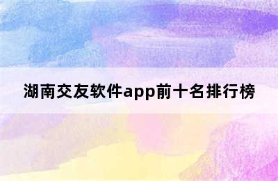 湖南交友软件app前十名排行榜