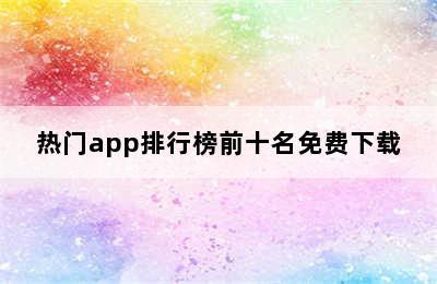 热门app排行榜前十名免费下载