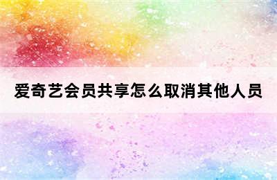 爱奇艺会员共享怎么取消其他人员