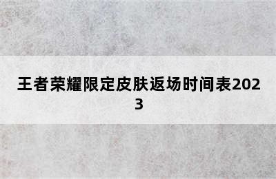 王者荣耀限定皮肤返场时间表2023