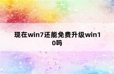 现在win7还能免费升级win10吗