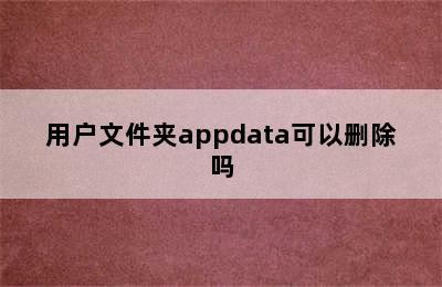 用户文件夹appdata可以删除吗