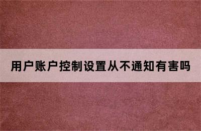 用户账户控制设置从不通知有害吗