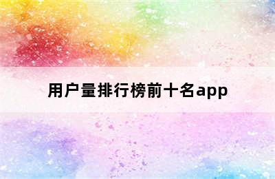 用户量排行榜前十名app