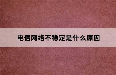 电信网络不稳定是什么原因