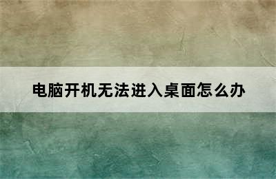 电脑开机无法进入桌面怎么办