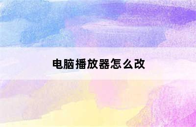 电脑播放器怎么改