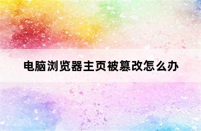 电脑浏览器主页被篡改怎么办