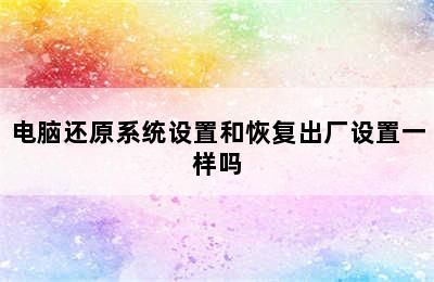 电脑还原系统设置和恢复出厂设置一样吗