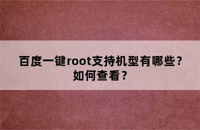 百度一键root支持机型有哪些？如何查看？