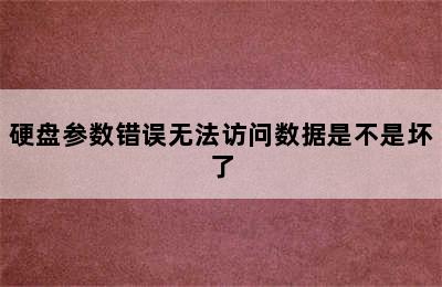 硬盘参数错误无法访问数据是不是坏了