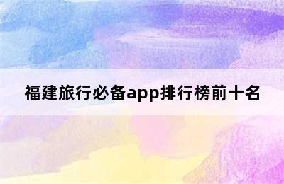 福建旅行必备app排行榜前十名