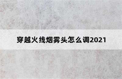 穿越火线烟雾头怎么调2021