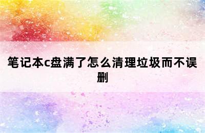 笔记本c盘满了怎么清理垃圾而不误删