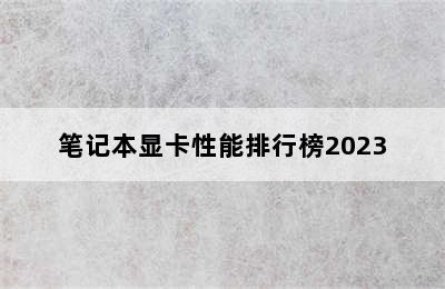 笔记本显卡性能排行榜2023