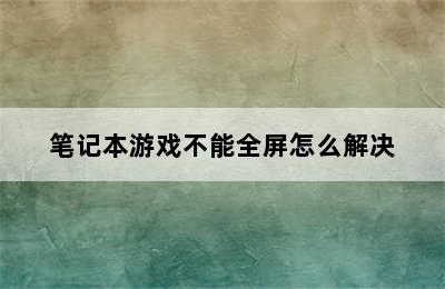 笔记本游戏不能全屏怎么解决