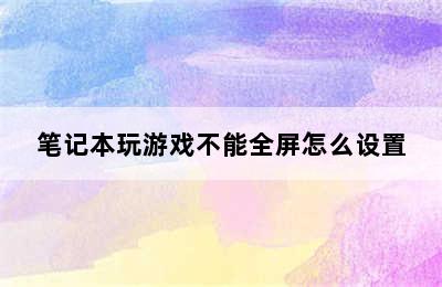 笔记本玩游戏不能全屏怎么设置