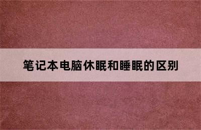 笔记本电脑休眠和睡眠的区别