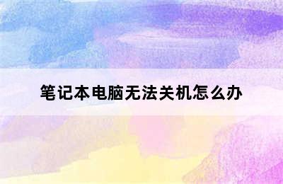 笔记本电脑无法关机怎么办