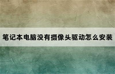 笔记本电脑没有摄像头驱动怎么安装