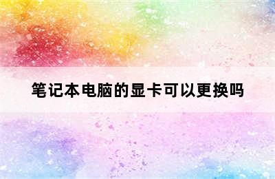 笔记本电脑的显卡可以更换吗