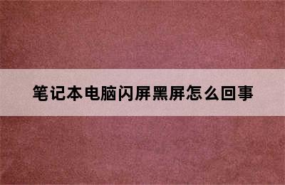 笔记本电脑闪屏黑屏怎么回事