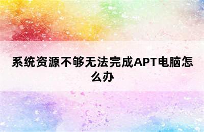 系统资源不够无法完成APT电脑怎么办