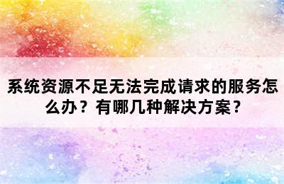 系统资源不足无法完成请求的服务怎么办？有哪几种解决方案？