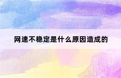 网速不稳定是什么原因造成的