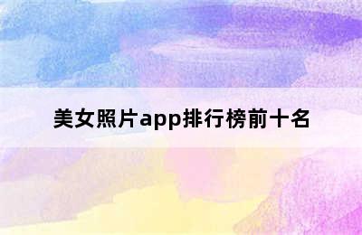 美女照片app排行榜前十名