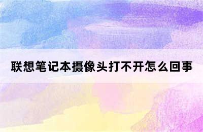 联想笔记本摄像头打不开怎么回事