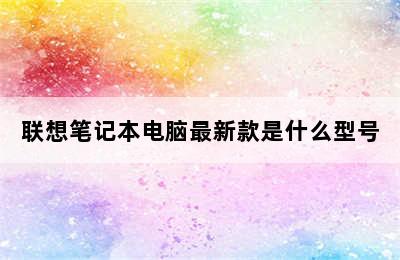 联想笔记本电脑最新款是什么型号