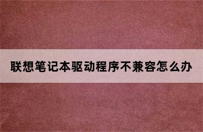 联想笔记本驱动程序不兼容怎么办