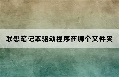 联想笔记本驱动程序在哪个文件夹