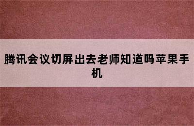 腾讯会议切屏出去老师知道吗苹果手机