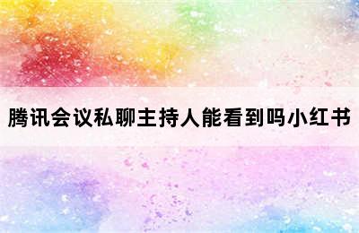 腾讯会议私聊主持人能看到吗小红书