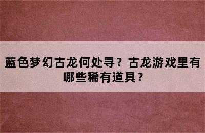 蓝色梦幻古龙何处寻？古龙游戏里有哪些稀有道具？