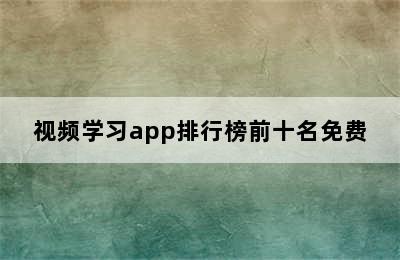 视频学习app排行榜前十名免费