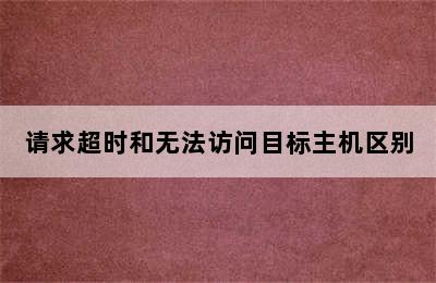 请求超时和无法访问目标主机区别