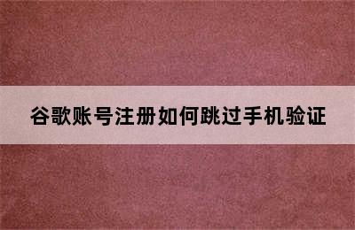 谷歌账号注册如何跳过手机验证