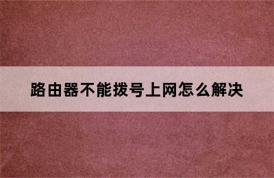 路由器不能拨号上网怎么解决