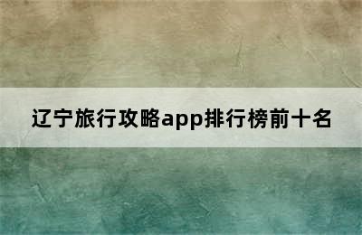 辽宁旅行攻略app排行榜前十名