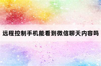 远程控制手机能看到微信聊天内容吗