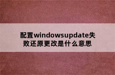 配置windowsupdate失败还原更改是什么意思